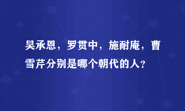 吴承恩，罗贯中，施耐庵，曹雪芹分别是哪个朝代的人？