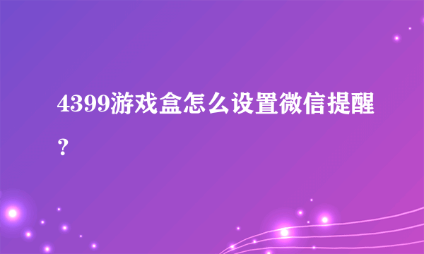 4399游戏盒怎么设置微信提醒？