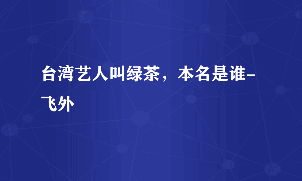 台湾艺人叫绿茶，本名是谁-飞外