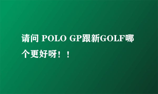 请问 POLO GP跟新GOLF哪个更好呀！！