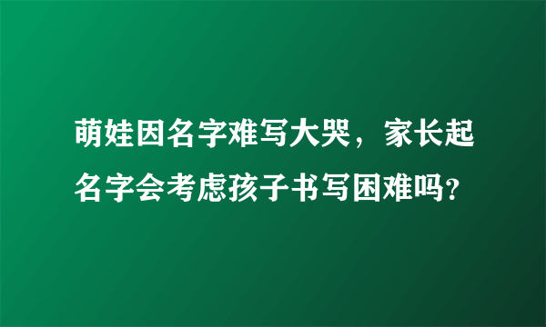 萌娃因名字难写大哭，家长起名字会考虑孩子书写困难吗？