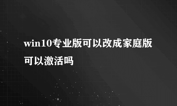 win10专业版可以改成家庭版可以激活吗
