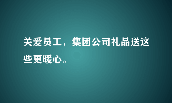 关爱员工，集团公司礼品送这些更暖心。