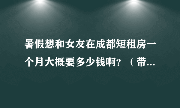 暑假想和女友在成都短租房一个月大概要多少钱啊？（带空调）？