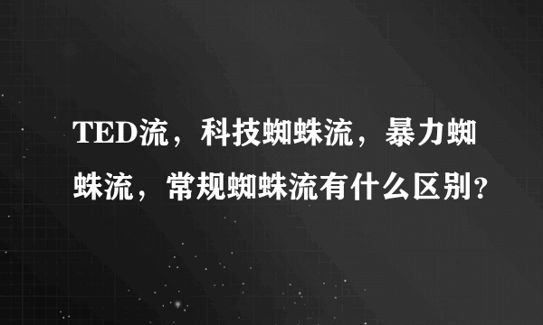 TED流，科技蜘蛛流，暴力蜘蛛流，常规蜘蛛流有什么区别？