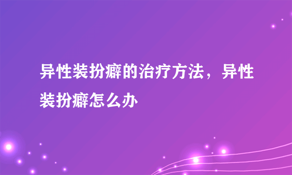 异性装扮癖的治疗方法，异性装扮癖怎么办