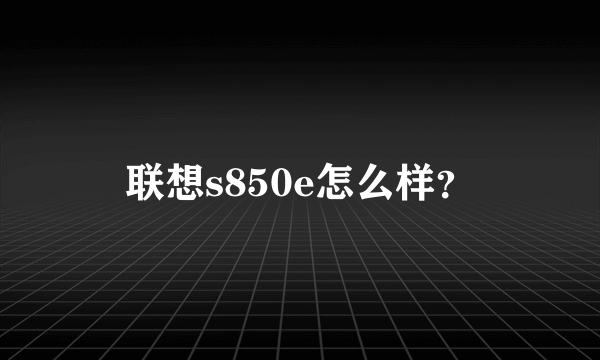 联想s850e怎么样？