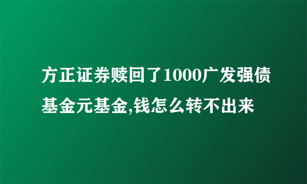 方正证券赎回了1000广发强债基金元基金,钱怎么转不出来
