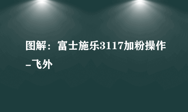 图解：富士施乐3117加粉操作-飞外