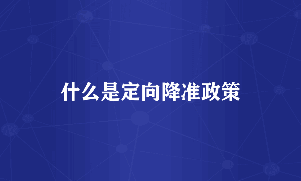 什么是定向降准政策