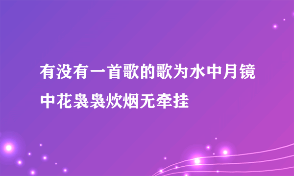 有没有一首歌的歌为水中月镜中花袅袅炊烟无牵挂