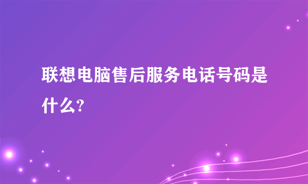 联想电脑售后服务电话号码是什么?