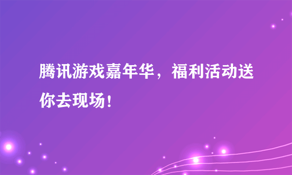 腾讯游戏嘉年华，福利活动送你去现场！