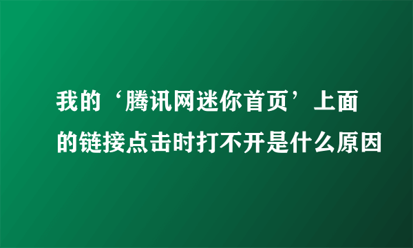 我的‘腾讯网迷你首页’上面的链接点击时打不开是什么原因