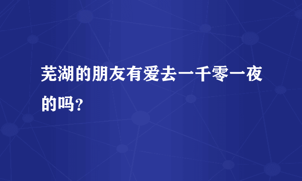 芜湖的朋友有爱去一千零一夜的吗？