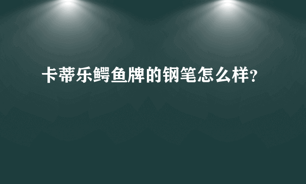 卡蒂乐鳄鱼牌的钢笔怎么样？