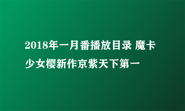 2018年一月番播放目录 魔卡少女樱新作京紫天下第一