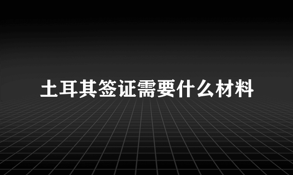 土耳其签证需要什么材料