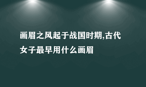 画眉之风起于战国时期,古代女子最早用什么画眉