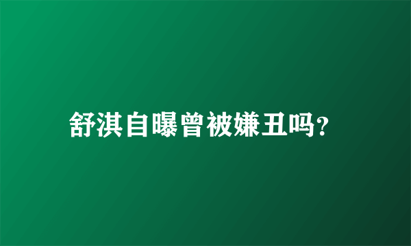 舒淇自曝曾被嫌丑吗？