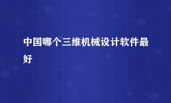 中国哪个三维机械设计软件最好