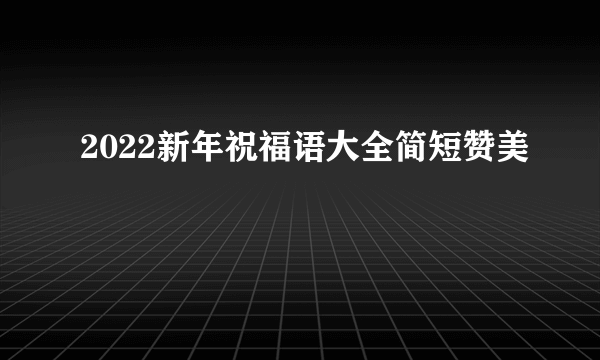2022新年祝福语大全简短赞美