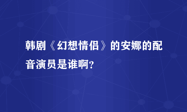 韩剧《幻想情侣》的安娜的配音演员是谁啊？