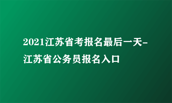 2021江苏省考报名最后一天-江苏省公务员报名入口