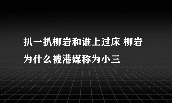 扒一扒柳岩和谁上过床 柳岩为什么被港媒称为小三