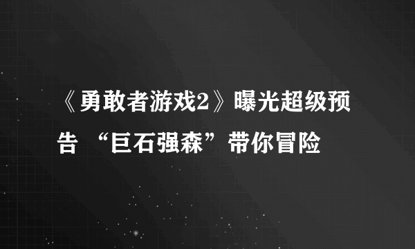 《勇敢者游戏2》曝光超级预告 “巨石强森”带你冒险
