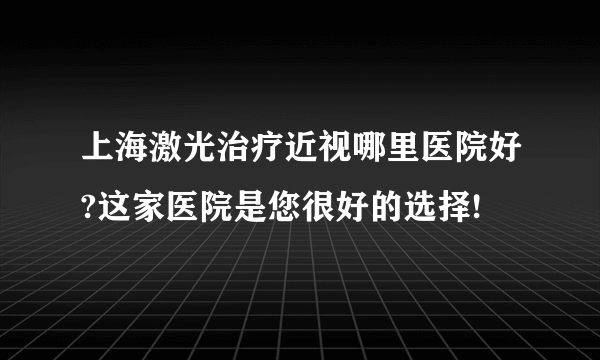 上海激光治疗近视哪里医院好?这家医院是您很好的选择!