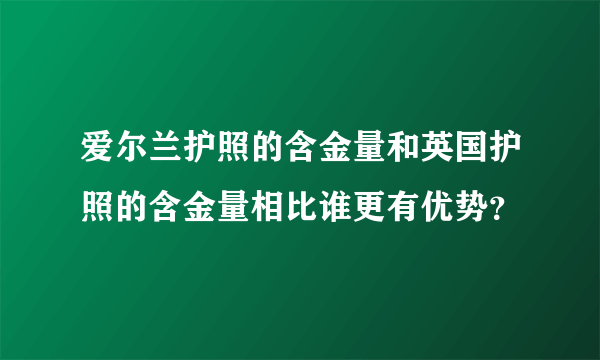 爱尔兰护照的含金量和英国护照的含金量相比谁更有优势？