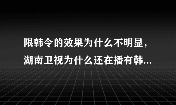 限韩令的效果为什么不明显，湖南卫视为什么还在播有韩国明星的综艺节目？