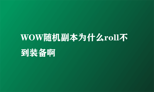 WOW随机副本为什么roll不到装备啊
