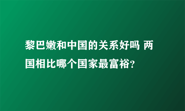 黎巴嫩和中国的关系好吗 两国相比哪个国家最富裕？