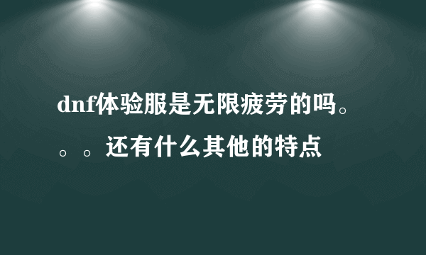 dnf体验服是无限疲劳的吗。。。还有什么其他的特点