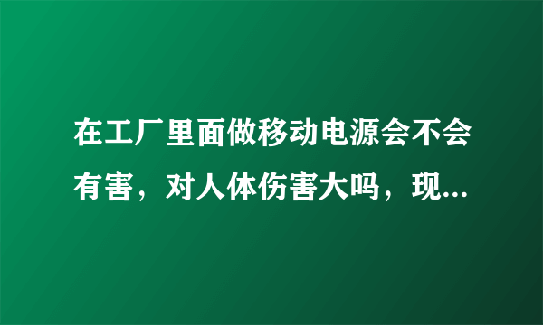 在工厂里面做移动电源会不会有害，对人体伤害大吗，现在想去面试