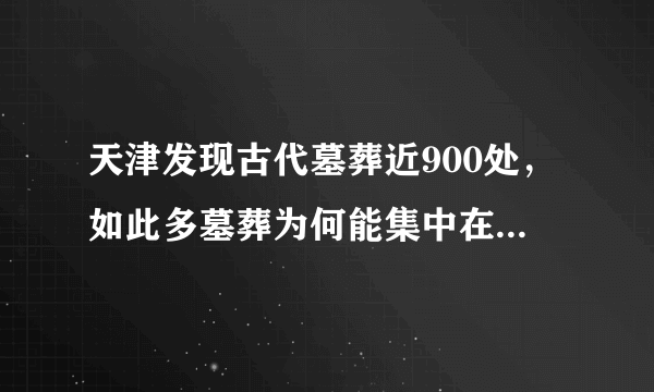 天津发现古代墓葬近900处，如此多墓葬为何能集中在一个区域？