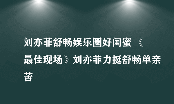 刘亦菲舒畅娱乐圈好闺蜜 《最佳现场》刘亦菲力挺舒畅单亲苦