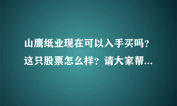 山鹰纸业现在可以入手买吗？这只股票怎么样？请大家帮忙回答？