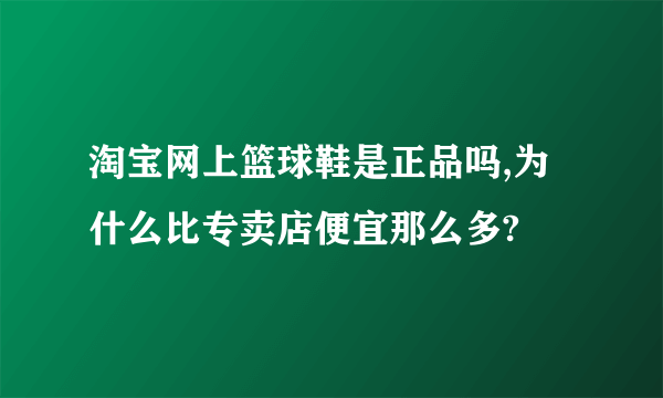 淘宝网上篮球鞋是正品吗,为什么比专卖店便宜那么多?