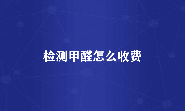 检测甲醛怎么收费