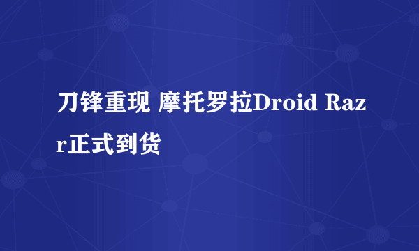 刀锋重现 摩托罗拉Droid Razr正式到货