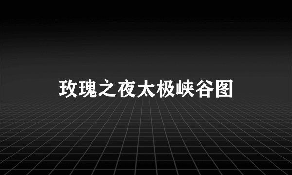玫瑰之夜太极峡谷图