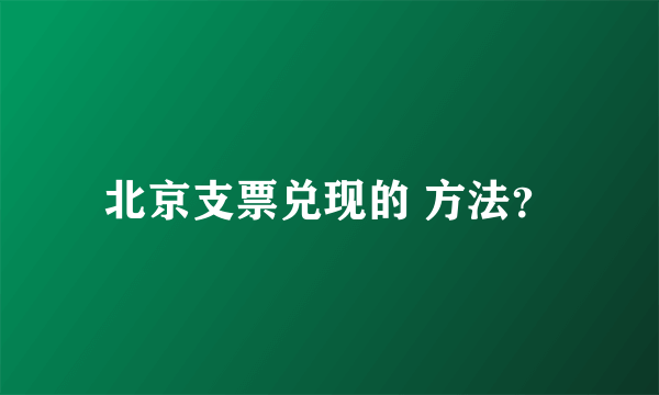 北京支票兑现的 方法？