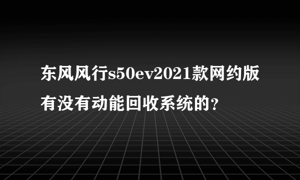 东风风行s50ev2021款网约版有没有动能回收系统的？