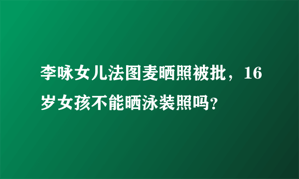 李咏女儿法图麦晒照被批，16岁女孩不能晒泳装照吗？