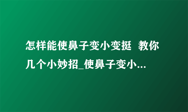 怎样能使鼻子变小变挺  教你几个小妙招_使鼻子变小的6个小窍门