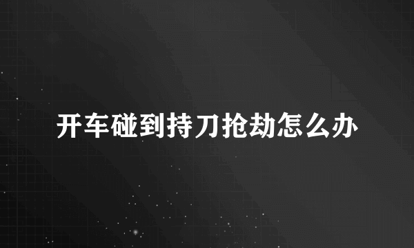开车碰到持刀抢劫怎么办