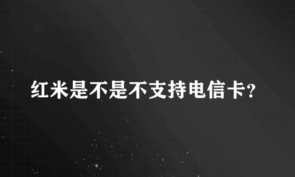 红米是不是不支持电信卡？